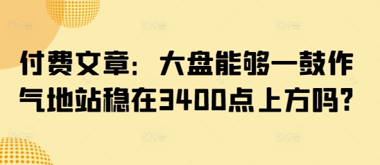 付费文章：大盘能够一鼓作气地站稳在3400点上方吗?-白戈学堂