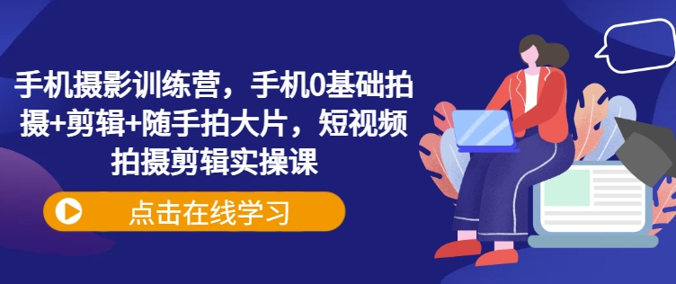 手机摄影训练营，手机0基础拍摄+剪辑+随手拍大片，短视频拍摄剪辑实操课-白戈学堂