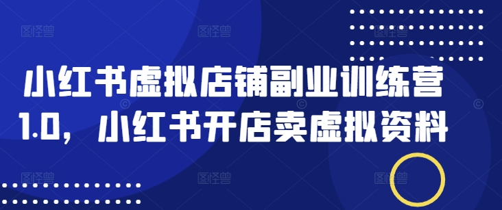 小红书虚拟店铺副业训练营1.0，小红书开店卖虚拟资料-白戈学堂