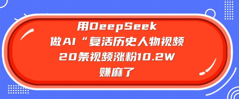 用DeepSeek做AI“复活历史人物”视频，20条视频涨粉10.2W，挣麻了-白戈学堂