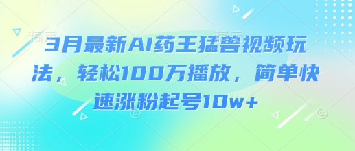 3月最新AI药王猛兽视频玩法，轻松100W播放，简单快速涨粉起号10w+-白戈学堂