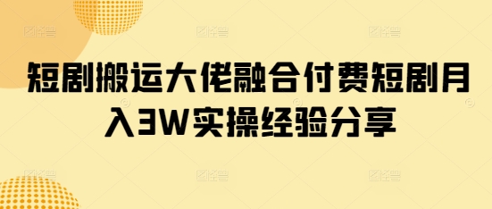 短剧搬运大佬融合付费短剧月入3W实操经验分享-白戈学堂