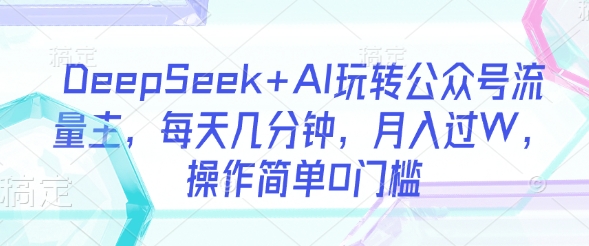 DeepSeek+AI玩转公众号流量主，每天几分钟，月入过W，操作简单0门槛-白戈学堂