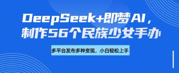 DeepSeek+即梦AI，制作56个民族少女手办，附详细教程+变现方向-白戈学堂