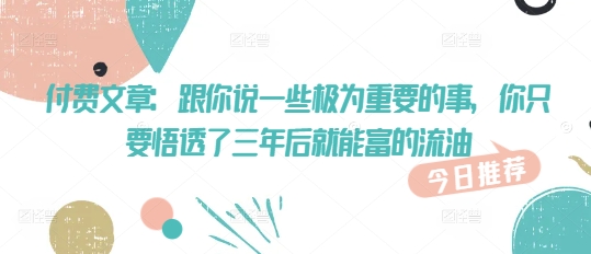 付费文章：跟你说一些极为重要的事，你只要悟透了 三年后 就能富的流油-白戈学堂