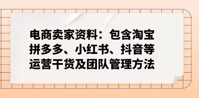 （14354期）电商卖家资料：包含淘宝、拼多多、小红书、抖音等运营干货及团队管理方法-白戈学堂