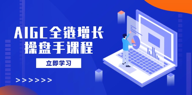 （14523期）AIGC全链增长操盘手课程，从AI基础到私有化应用，轻松驾驭AI助力营销-白戈学堂