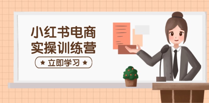 （14409期）小红书电商实操训练营：涵盖开店、选品、笔记制作等，助你快速上手-白戈学堂