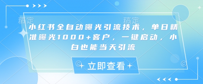 小红书全自动曝光引流技术，单日精准曝光1000+客户，一键启动，小白也能当天引流-白戈学堂