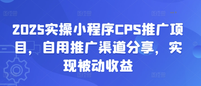 2025实操小程序CPS推广项目，自用推广渠道分享，实现被动收益-白戈学堂