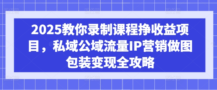 2025教你录制课程挣收益项目，私域公域流量IP营销做图包装变现全攻略-白戈学堂