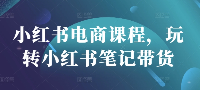 小红书电商课程，玩转小红书笔记带货-白戈学堂