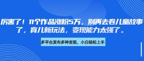 厉害了，11个作品涨粉5万，别再去卷儿童故事了，育儿新玩法，变现能力太强了-白戈学堂