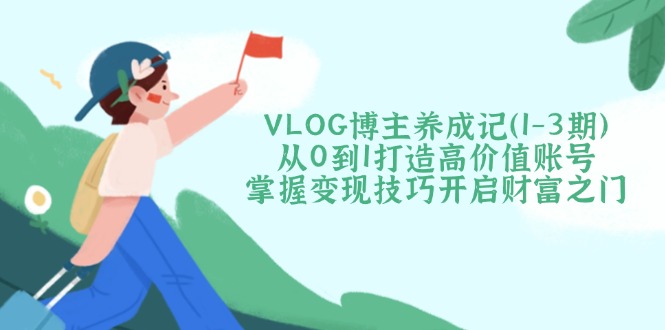 （14541期）VLOG博主养成记（1-3期）从0到1打造高价值账号，掌握变现技巧开启财富之门-白戈学堂