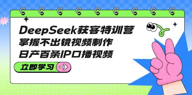 DeepSeek获客特训营：掌握不出镜视频制作，日产百条IP口播视频-白戈学堂