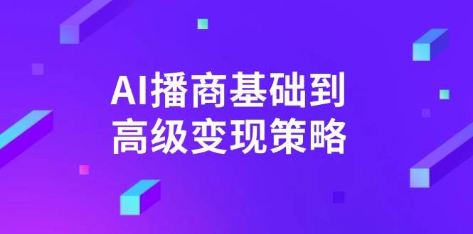 AI播商基础到高级变现策略。通过详细拆解和讲解，实现商业变现。-白戈学堂