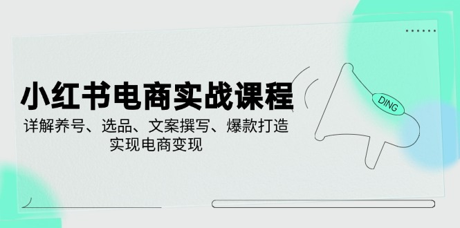 （14549期）小红书电商实战课程，详解养号、选品、文案撰写、爆款打造，实现电商变现-白戈学堂