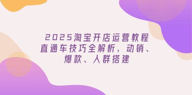 2025淘宝开店运营教程更新，直通车技巧全解析，动销、爆款、人群搭建-白戈学堂