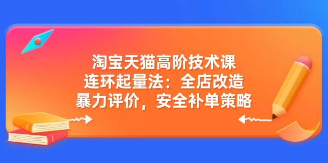 淘宝天猫高阶技术课：连环起量法：全店改造，暴力评价，安全补单策略-白戈学堂