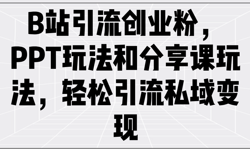 （14422期）B站引流创业粉，PPT玩法和分享课玩法，轻松引流私域变现-白戈学堂